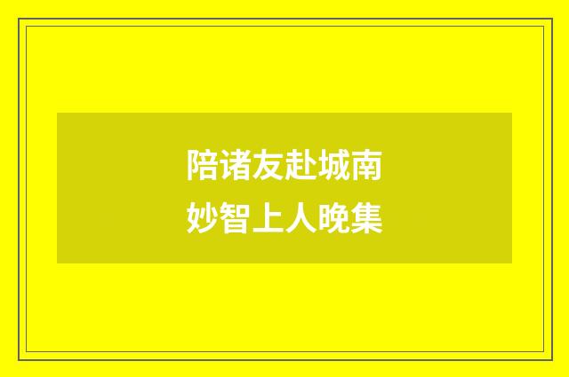 陪诸友赴城南妙智上人晚集