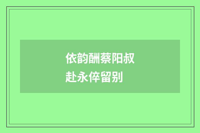 依韵酬蔡阳叔赴永倅留别