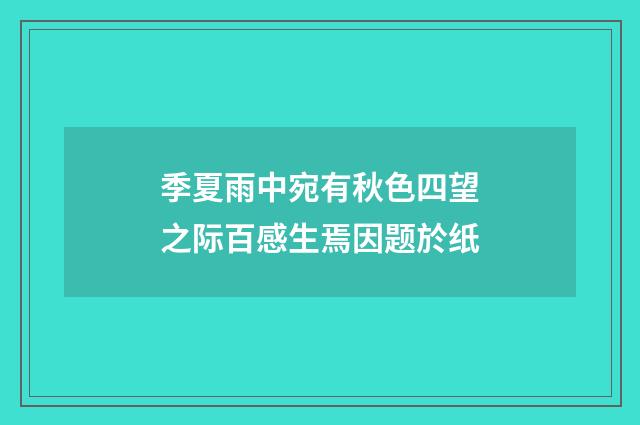 季夏雨中宛有秋色四望之际百感生焉因题於纸