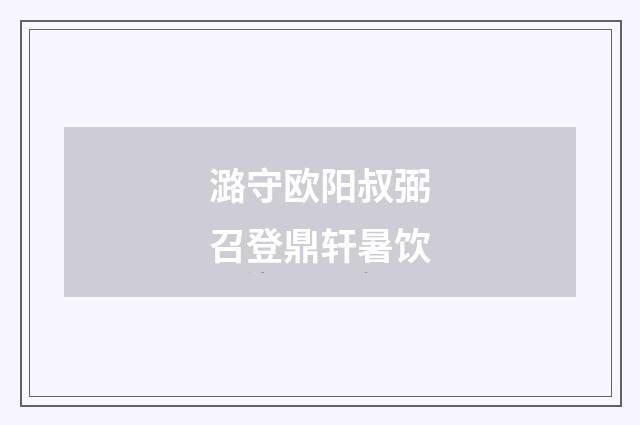 潞守欧阳叔弼召登鼎轩暑饮