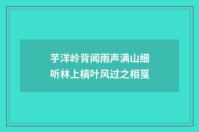 芋洋岭背闻雨声满山细听林上槁叶风过之相戛