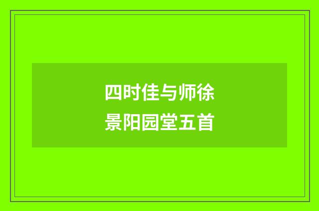 四时佳与师徐景阳园堂五首