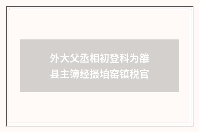 外大父丞相初登科为雒县主簿经摄垍窑镇税官