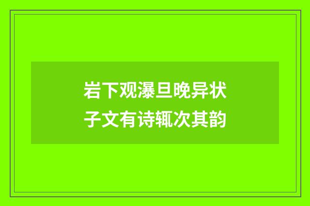 岩下观瀑旦晚异状子文有诗辄次其韵