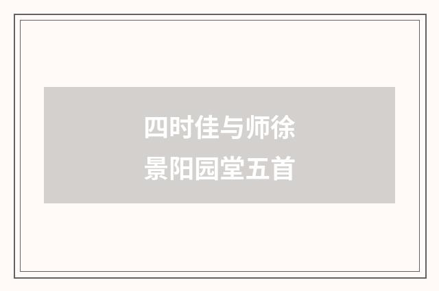 四时佳与师徐景阳园堂五首