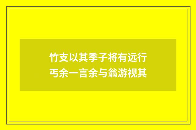 竹支以其季子将有远行丐余一言余与翁游视其