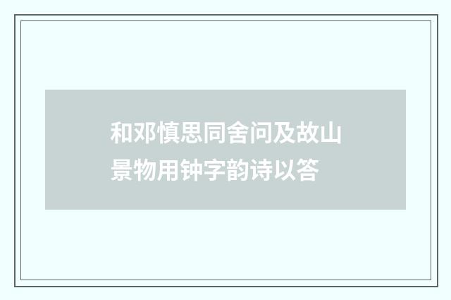 和邓慎思同舍问及故山景物用钟字韵诗以答