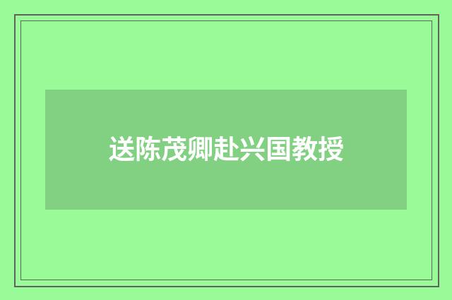 送陈茂卿赴兴国教授