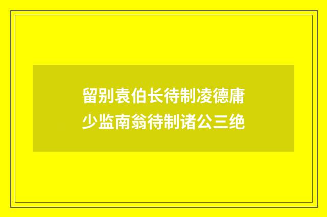 留别袁伯长待制凌德庸少监南翁待制诸公三绝