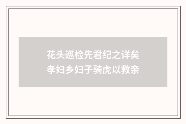 花头巡检先君纪之详矣孝妇乡妇子骑虎以救亲