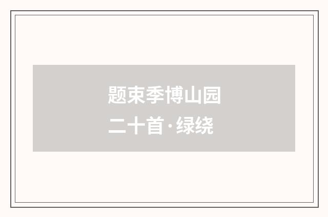 题束季博山园二十首·绿绕