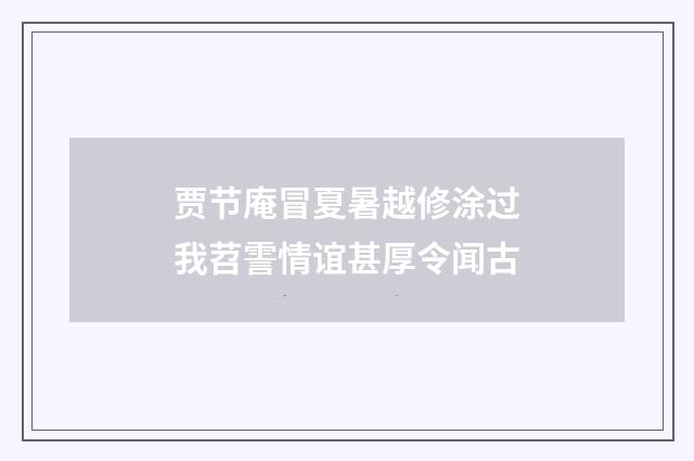 贾节庵冒夏暑越修涂过我苕霅情谊甚厚令闻古