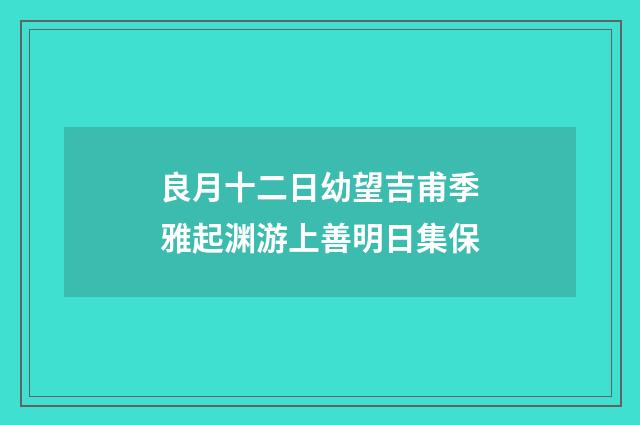 良月十二日幼望吉甫季雅起渊游上善明日集保