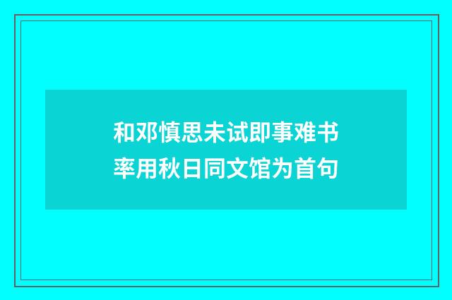 和邓慎思未试即事难书率用秋日同文馆为首句