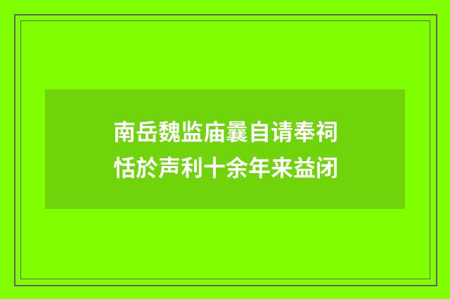 南岳魏监庙曩自请奉祠恬於声利十余年来益闭