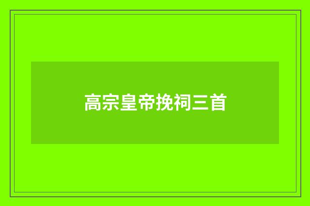 高宗皇帝挽祠三首