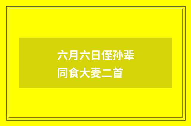 六月六日侄孙辈同食大麦二首