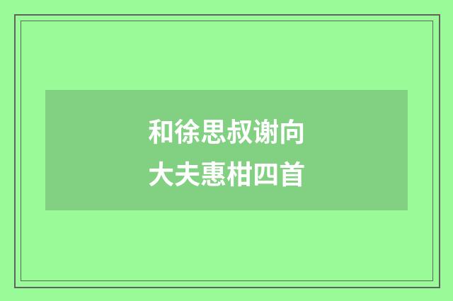 和徐思叔谢向大夫惠柑四首