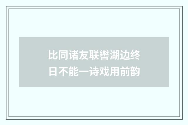 比同诸友联辔湖边终日不能一诗戏用前韵