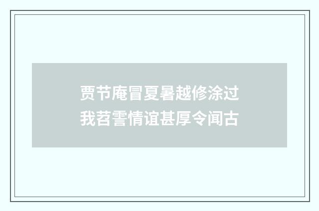 贾节庵冒夏暑越修涂过我苕霅情谊甚厚令闻古