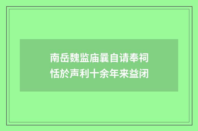 南岳魏监庙曩自请奉祠恬於声利十余年来益闭