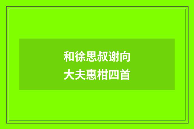和徐思叔谢向大夫惠柑四首