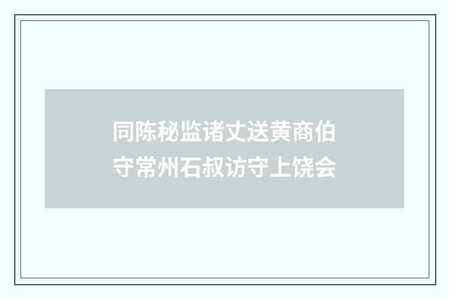 同陈秘监诸丈送黄商伯守常州石叔访守上饶会