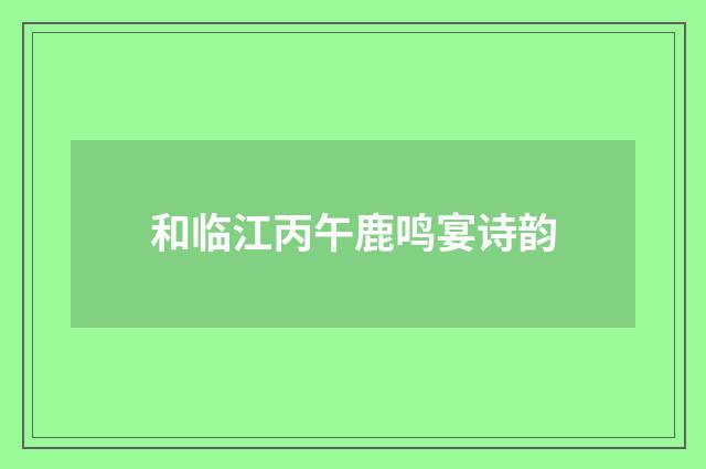 和临江丙午鹿鸣宴诗韵