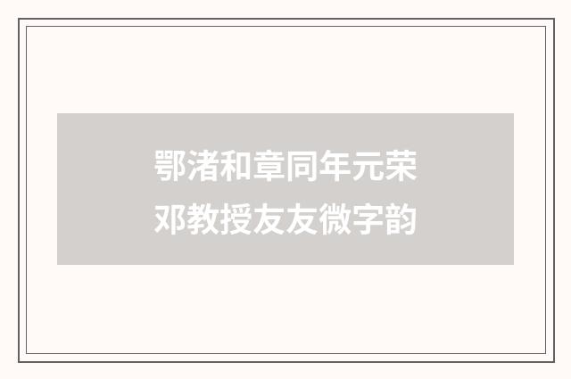 鄂渚和章同年元荣邓教授友友微字韵