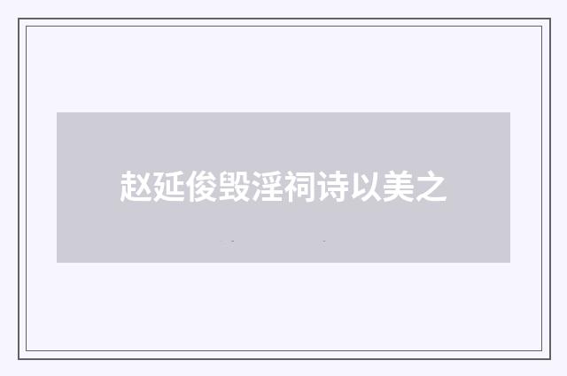 赵延俊毁淫祠诗以美之