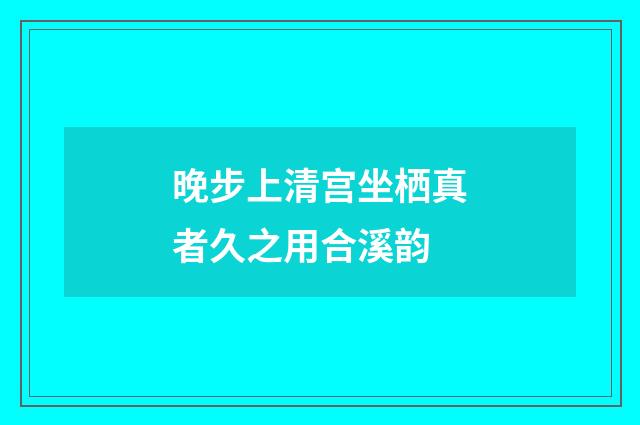 晚步上清宫坐栖真者久之用合溪韵