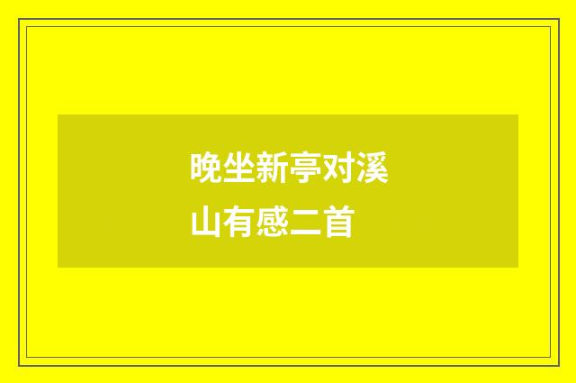 晚坐新亭对溪山有感二首