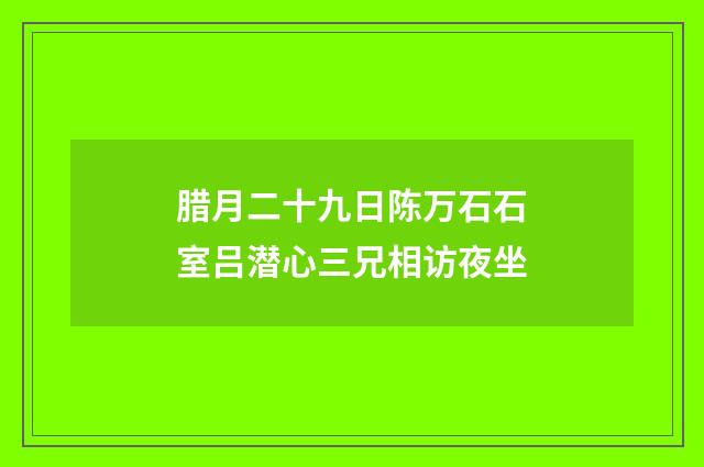 腊月二十九日陈万石石室吕潜心三兄相访夜坐
