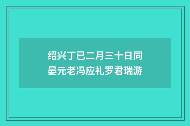 绍兴丁已二月三十日同晏元老冯应礼罗君瑞游