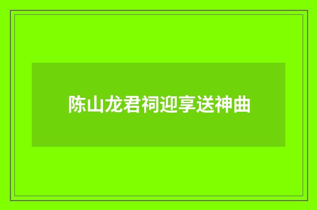 陈山龙君祠迎享送神曲