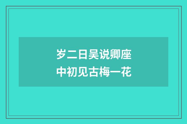岁二日吴说卿座中初见古梅一花