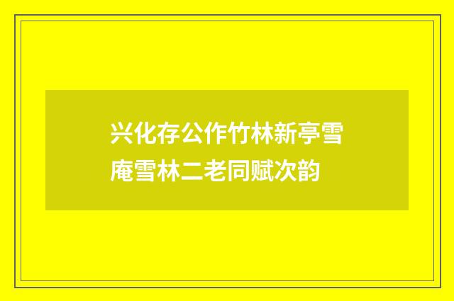 兴化存公作竹林新亭雪庵雪林二老同赋次韵