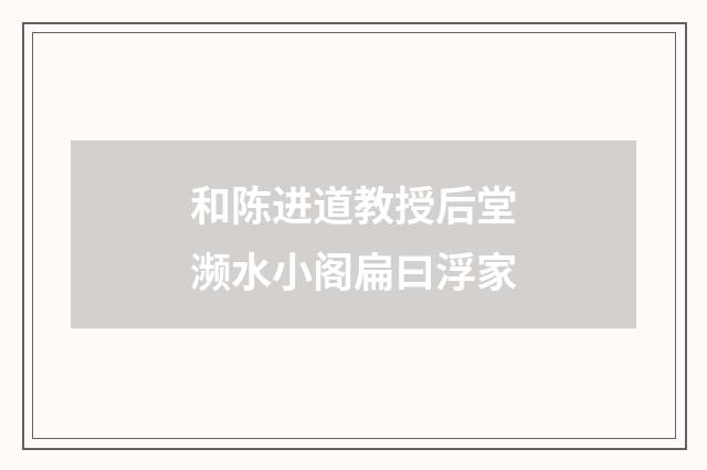和陈进道教授后堂濒水小阁扁曰浮家