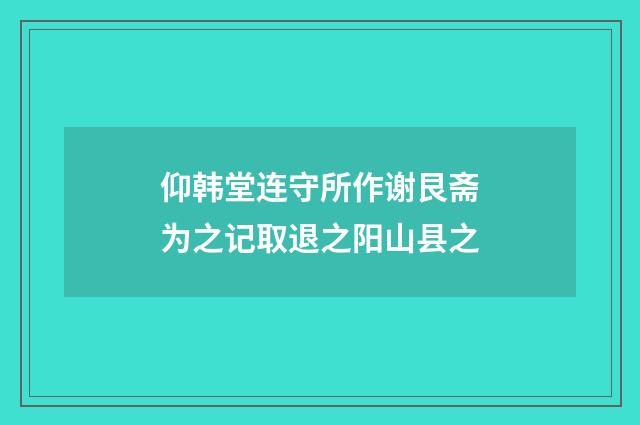 仰韩堂连守所作谢艮斋为之记取退之阳山县之