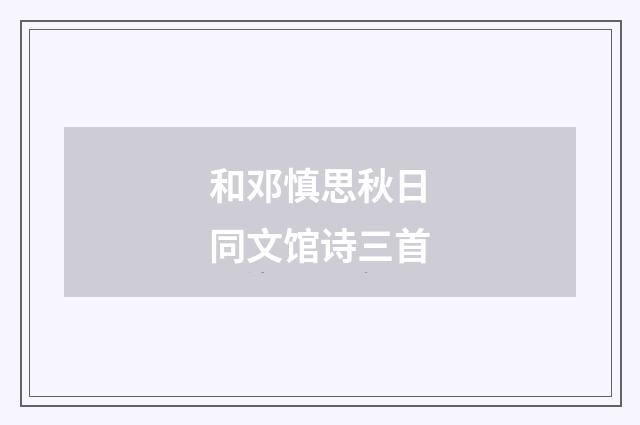 和邓慎思秋日同文馆诗三首