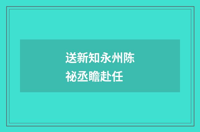 送新知永州陈祕丞瞻赴任