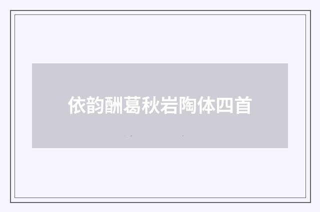 依韵酬葛秋岩陶体四首