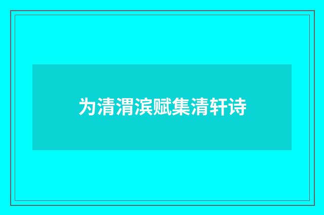 为清渭滨赋集清轩诗