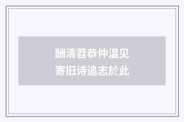酬清苕恭仲温见寄旧诗追志於此