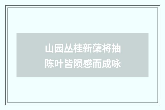 山园丛桂新蘖将抽陈叶皆陨感而成咏