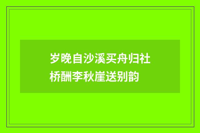 岁晚自沙溪买舟归社桥酬李秋崖送别韵