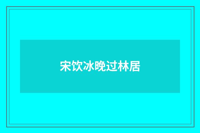 宋饮冰晚过林居