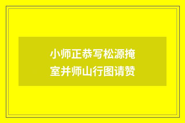小师正恭写松源掩室并师山行图请赞