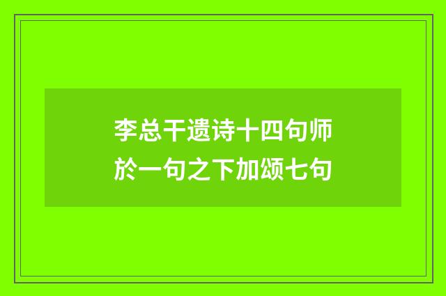 李总干遗诗十四句师於一句之下加颂七句