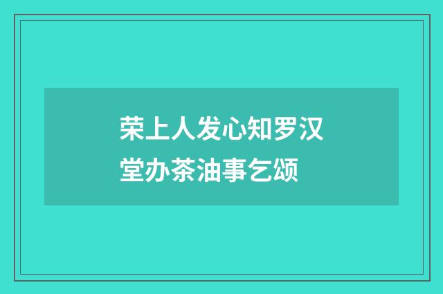 荣上人发心知罗汉堂办茶油事乞颂